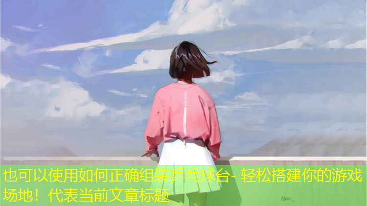 如何正確組裝乒乓球臺(tái)- 輕松搭建你的游戲場(chǎng)地！